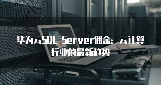 华为云SQL Server佣金：云计算行业的最新趋势