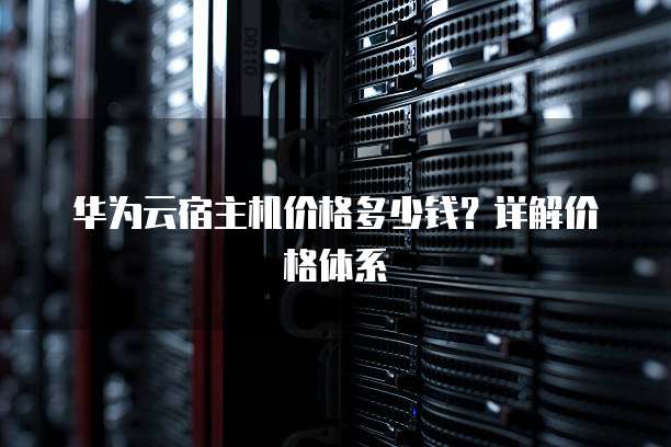 华为云宿主机价格多少钱?详解价格体系