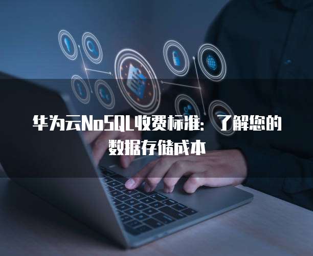 华为云NoSQL收费标准:了解您的数据存储成本