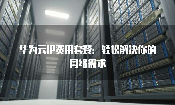 华为云IP费用套餐:轻松解决你的网络需求