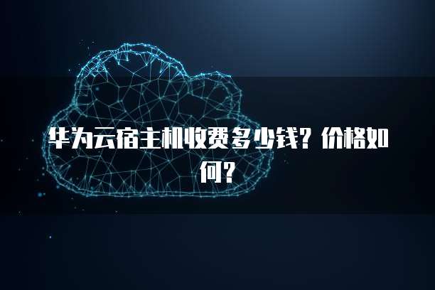 华为云宿主机收费多少钱?价格如何?
