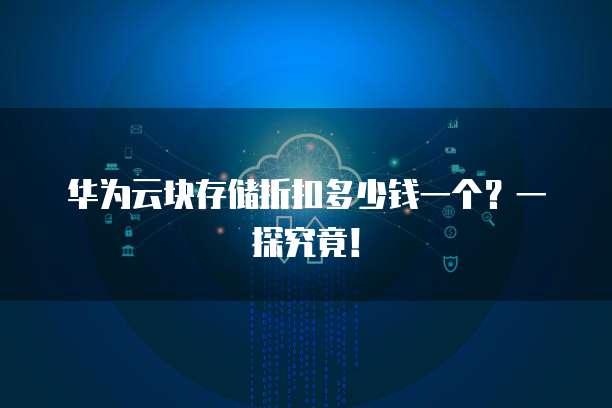 华为云块存储折扣多少钱一个?一探究竟!