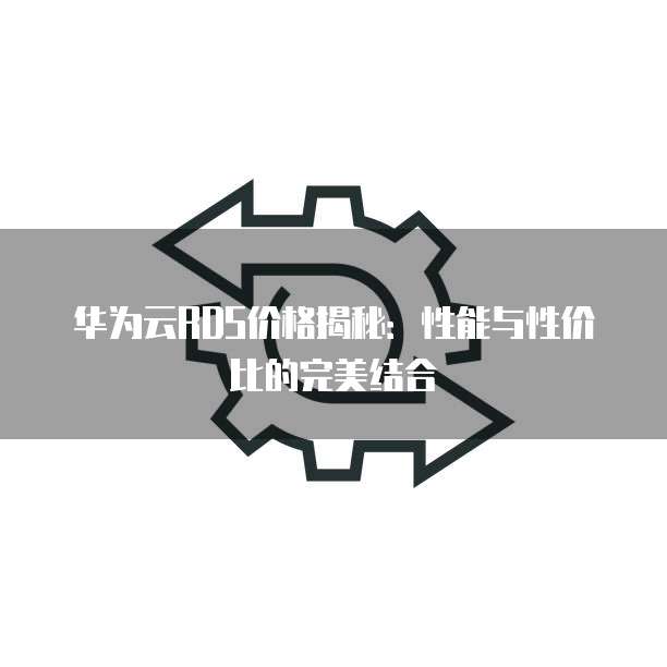 华为云RDS价格揭秘:性能与性价比的完美结合