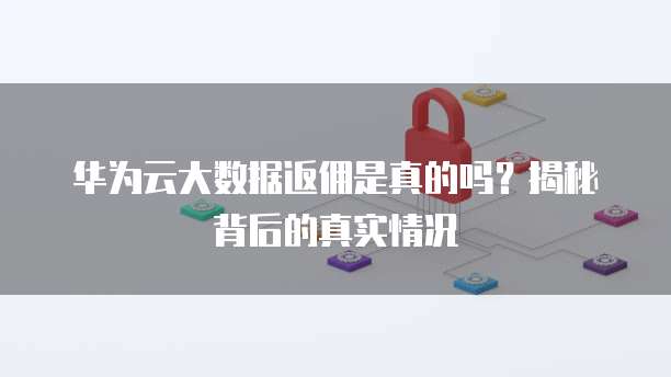 华为云大数据返佣是真的吗?揭秘背后的真实情况