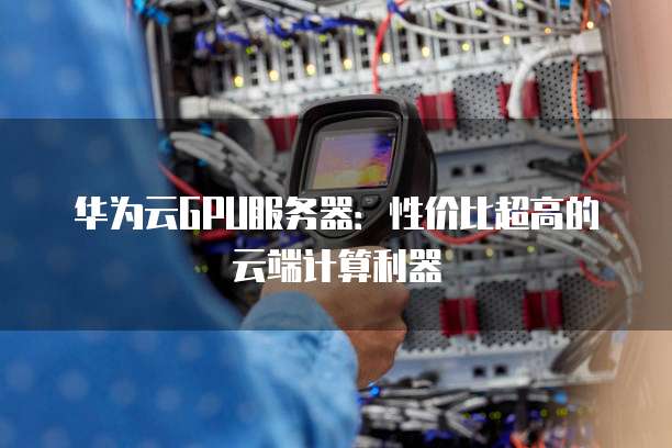华为云GPU服务器:性价比超高的云端计算利器