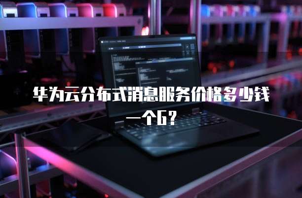 华为云分布式消息服务价格多少钱一个G?