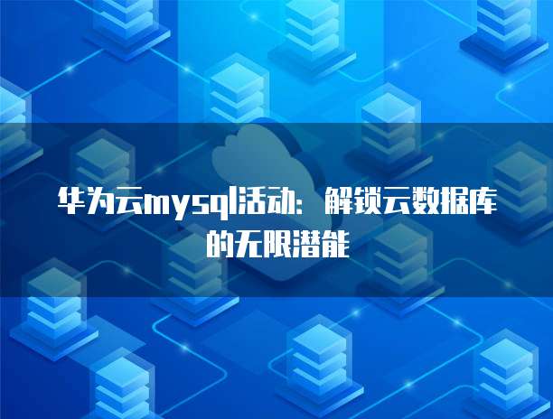 华为云mysql活动：解锁云数据库的无限潜能