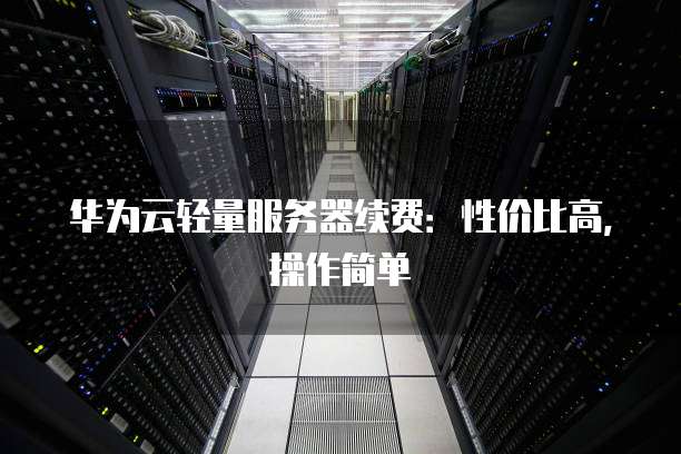 华为云轻量服务器续费:性价比高,操作简单