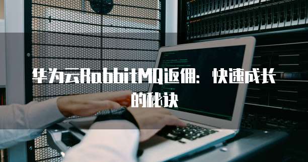华为云RabbitMQ返佣:快速成长的秘诀
