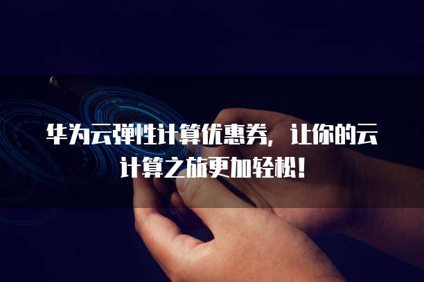 华为云弹性计算优惠券，让你的云计算之旅更加轻松！