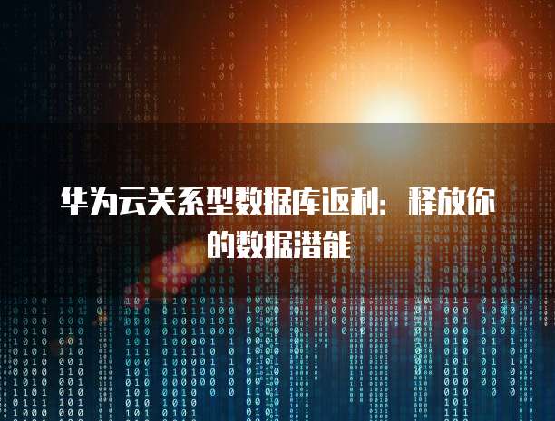华为云关系型数据库返利:释放你的数据潜能