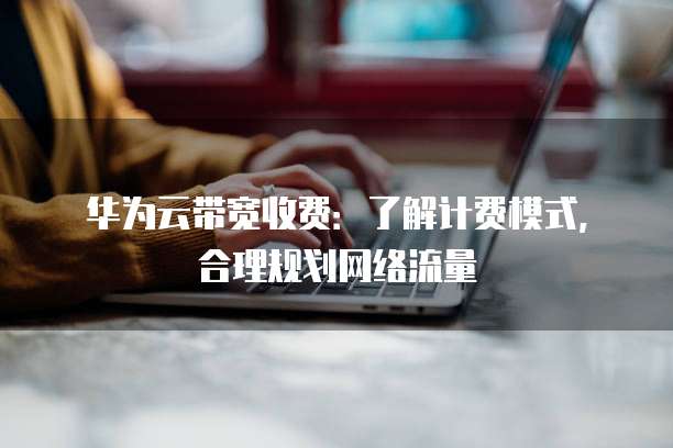 华为云带宽收费:了解计费模式,合理规划网络流量