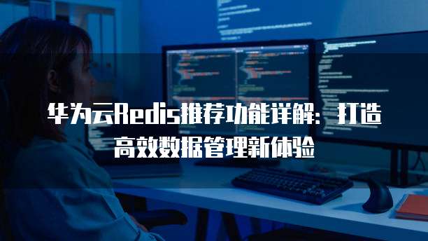 华为云Redis推荐功能详解:打造高效数据管理新体验