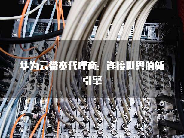 华为云带宽代理商:连接世界的新引擎