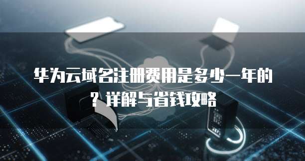 华为云域名注册费用是多少一年的?详解与省钱攻略