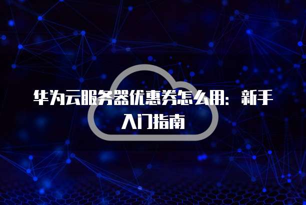 华为云服务器优惠券怎么用：新手入门指南