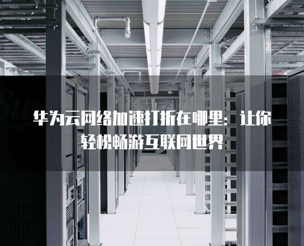 华为云网络加速打折在哪里：让你轻松畅游互联网世界