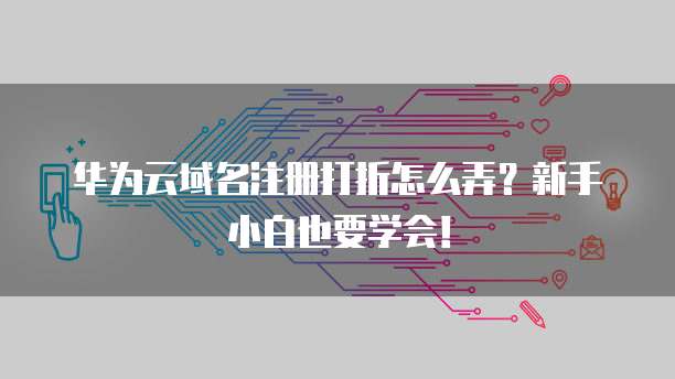 华为云域名注册打折怎么弄?新手小白也要学会!