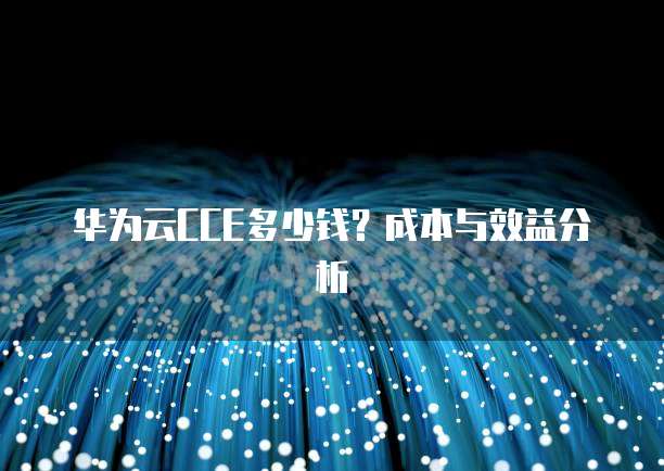 华为云CCE多少钱?成本与效益分析