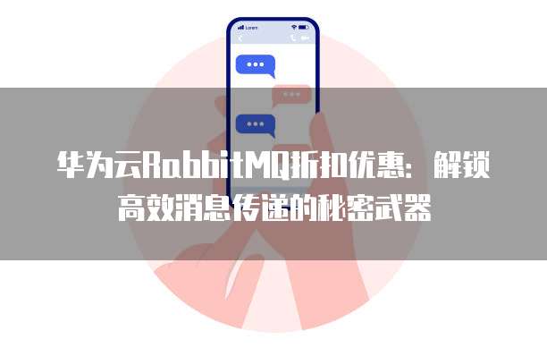 华为云RabbitMQ折扣优惠:解锁高效消息传递的秘密武器