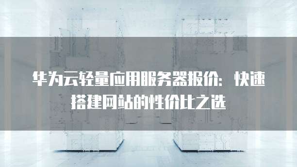 华为云轻量应用服务器报价:快速搭建网站的性价比之选