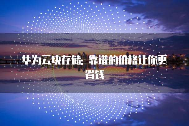 华为云块存储: 靠谱的价格让你更省钱