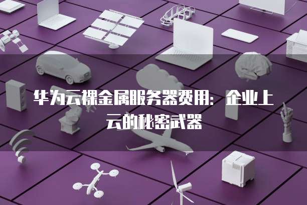 华为云裸金属服务器费用:企业上云的秘密武器