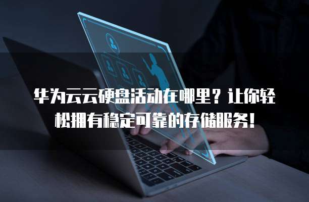 华为云云硬盘活动在哪里？让你轻松拥有稳定可靠的存储服务！
