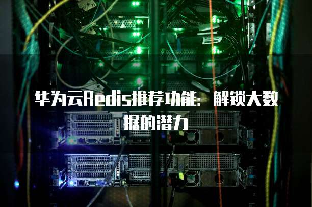 华为云Redis推荐功能:解锁大数据的潜力
