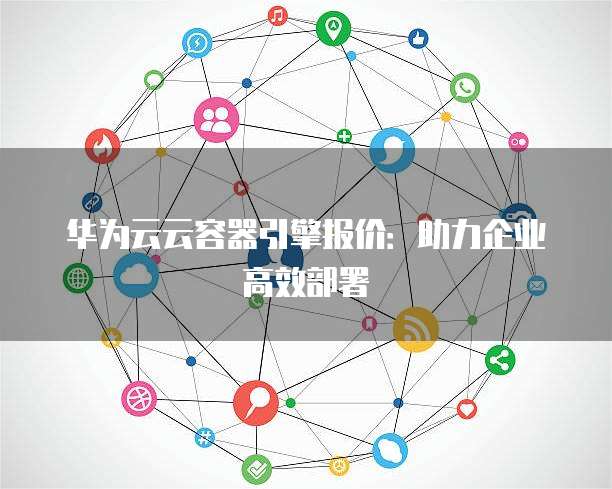 华为云云容器引擎报价:助力企业高效部署