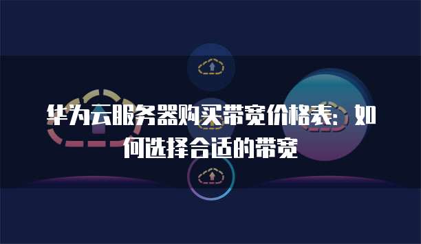 华为云服务器购买带宽价格表:如何选择合适的带宽