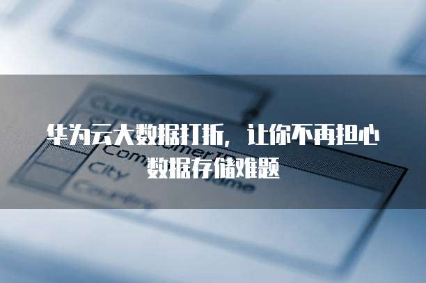 华为云大数据打折,让你不再担心数据存储难题