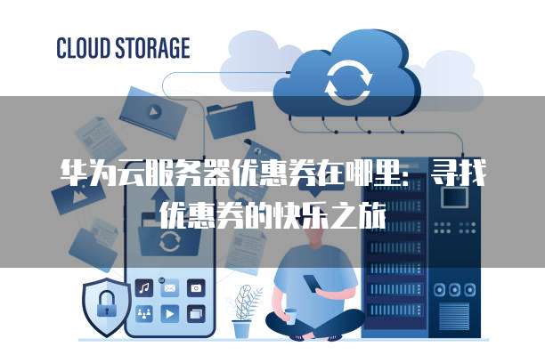 华为云服务器优惠券在哪里:寻找优惠券的快乐之旅
