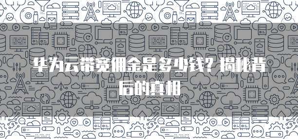 华为云带宽佣金是多少钱?揭秘背后的真相