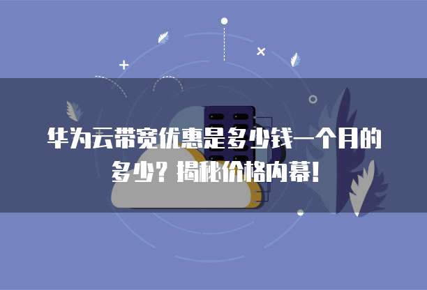 华为云带宽优惠是多少钱一个月的多少?揭秘价格内幕!