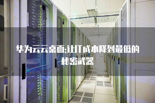 华为云云桌面:让IT成本降到最低的秘密武器