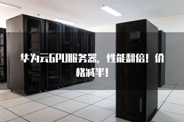 华为云GPU服务器,性能翻倍!价格减半!