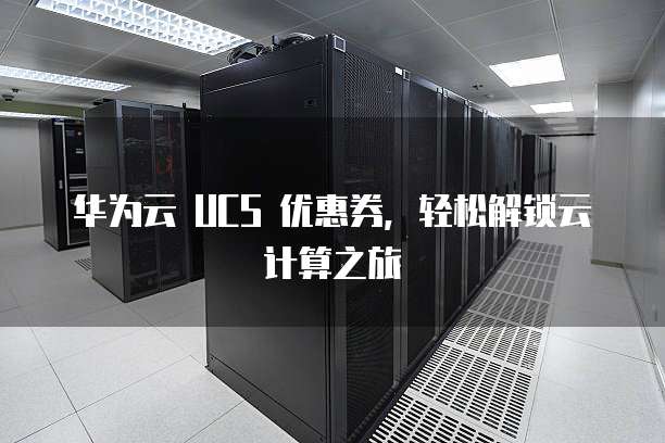 华为云 UCS 优惠券,轻松解锁云计算之旅