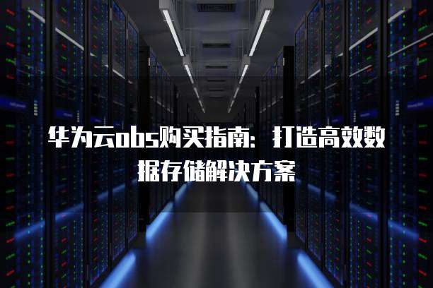 华为云obs购买指南:打造高效数据存储解决方案