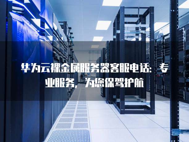 华为云裸金属服务器客服电话:专业服务,为您保驾护航
