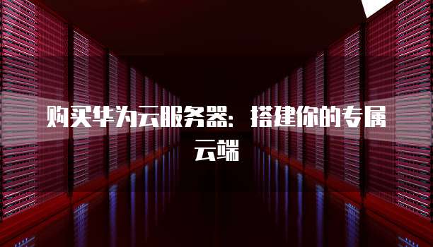 购买华为云服务器：搭建你的专属云端