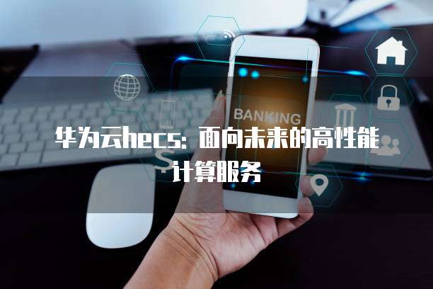 华为云hecs: 面向未来的高性能计算服务