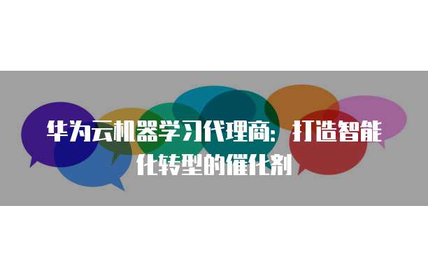 华为云机器学习代理商:打造智能化转型的催化剂