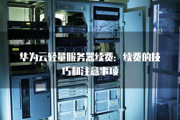 华为云轻量服务器续费：续费的技巧和注意事项