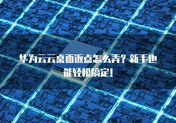 华为云云桌面返点怎么弄?新手也能轻松搞定!