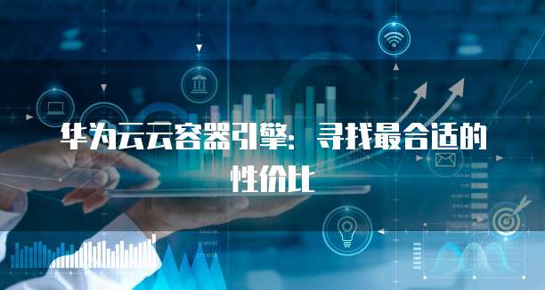 华为云云容器引擎:寻找最合适的性价比
