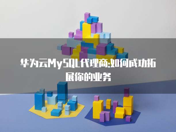 华为云MySQL代理商:如何成功拓展你的业务