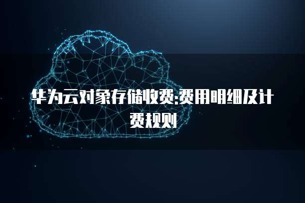 华为云对象存储收费:费用明细及计费规则