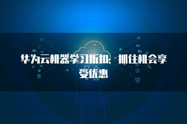 华为云机器学习折扣:抓住机会享受优惠