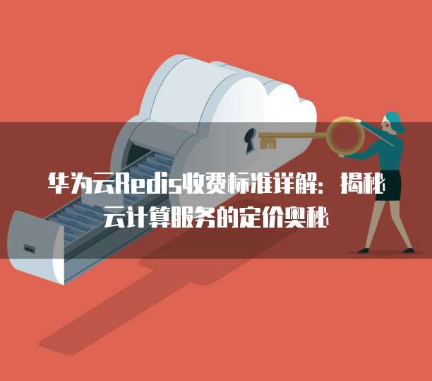 华为云Redis收费标准详解:揭秘云计算服务的定价奥秘